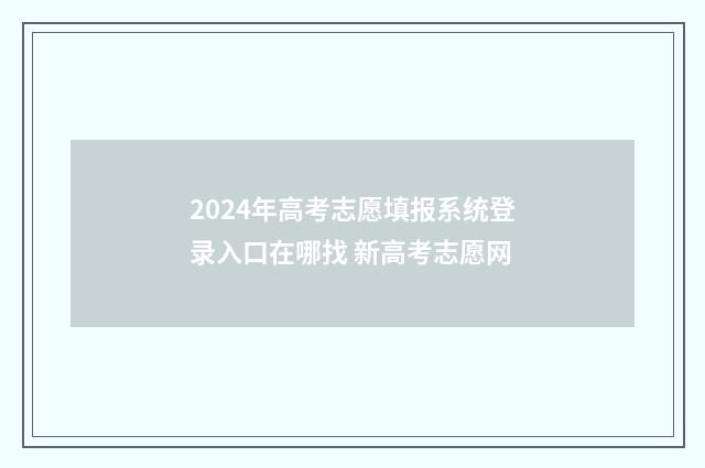 2024年高考志愿填报系统登录入口在哪找 新高考志愿网