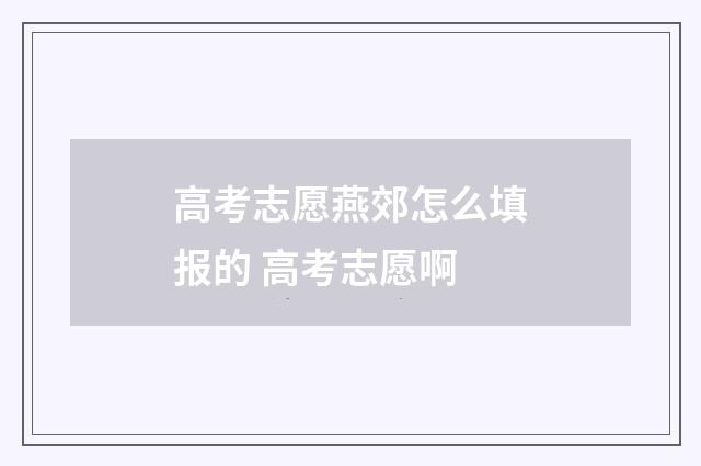 高考志愿燕郊怎么填报的 高考志愿啊
