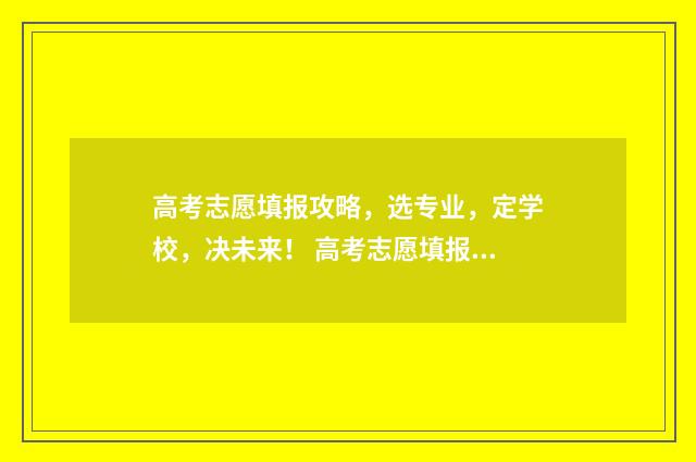 高考志愿填报攻略，选专业，定学校，决未来！ 高考志愿填报攻略重庆