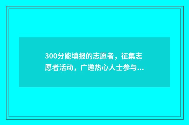 300分能填报的志愿者，征集志愿者活动，广邀热心人士参与 300分能报考什么学校