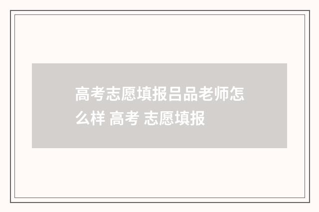 高考志愿填报吕品老师怎么样 高考 志愿填报