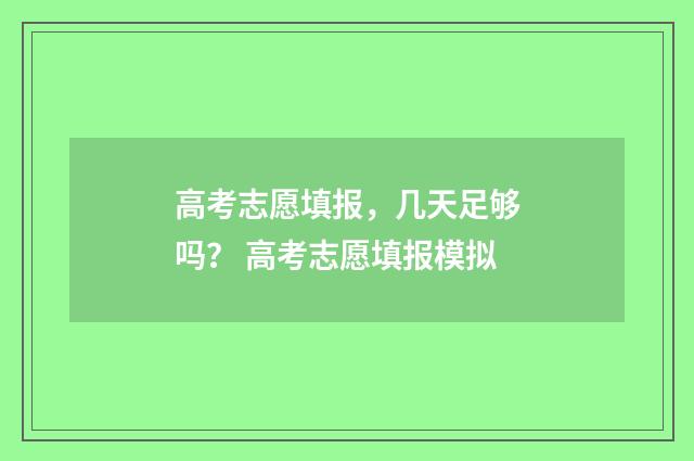 高考志愿填报，几天足够吗？ 高考志愿填报模拟