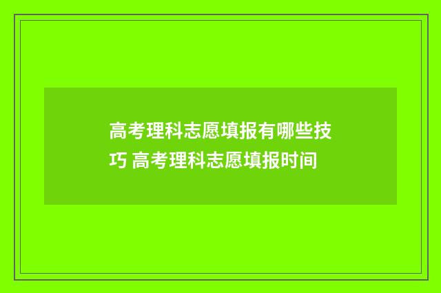 高考理科志愿填报有哪些技巧 高考理科志愿填报时间