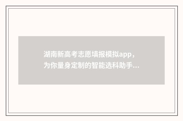 湖南新高考志愿填报模拟app，为你量身定制的智能选科助手！ 湖南新高考志愿填报时间