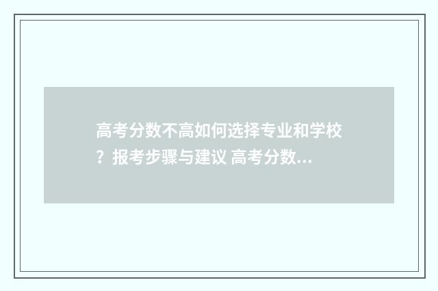 高考分数不高如何选择专业和学校？报考步骤与建议 高考分数不高怎么选学校