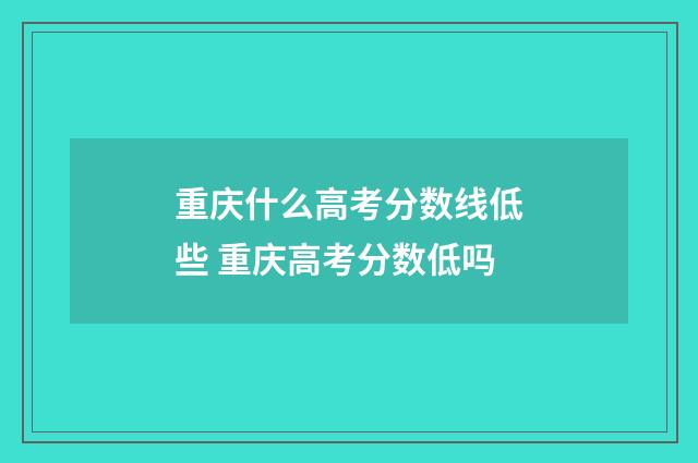 重庆什么高考分数线低些 重庆高考分数低吗
