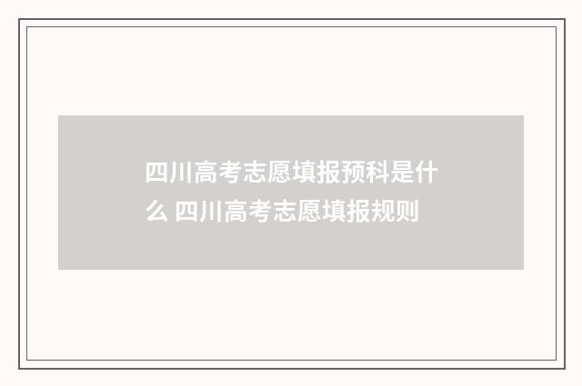 四川高考志愿填报预科是什么 四川高考志愿填报规则