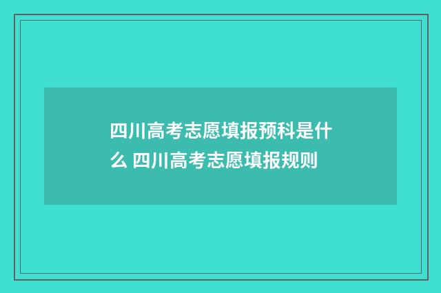 四川高考志愿填报预科是什么 四川高考志愿填报规则