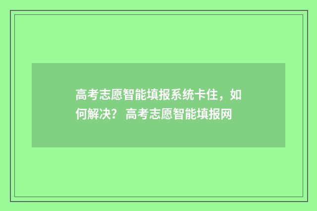 高考志愿智能填报系统卡住，如何解决？ 高考志愿智能填报网