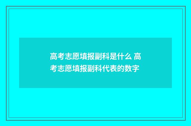 高考志愿填报副科是什么 高考志愿填报副科代表的数字