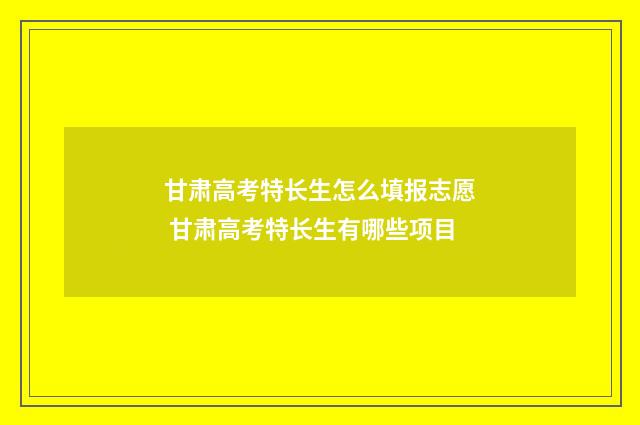 甘肃高考特长生怎么填报志愿 甘肃高考特长生有哪些项目