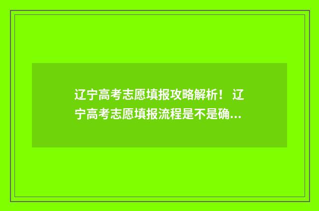 辽宁高考志愿填报攻略解析！ 辽宁高考志愿填报流程是不是确认之后就可以了