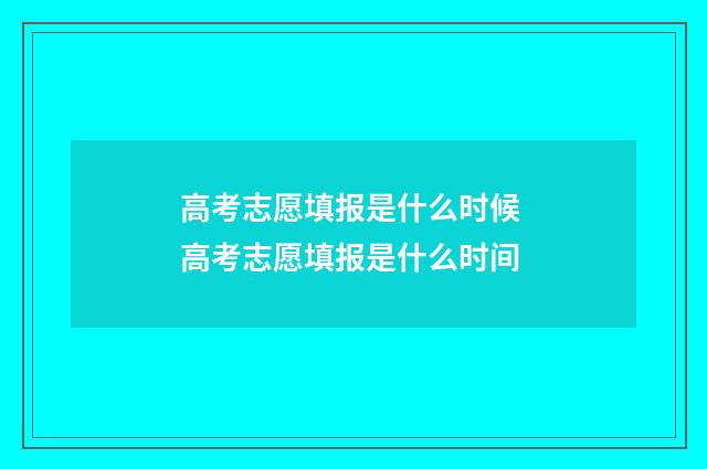 高考志愿填报是什么时候 高考志愿填报是什么时间