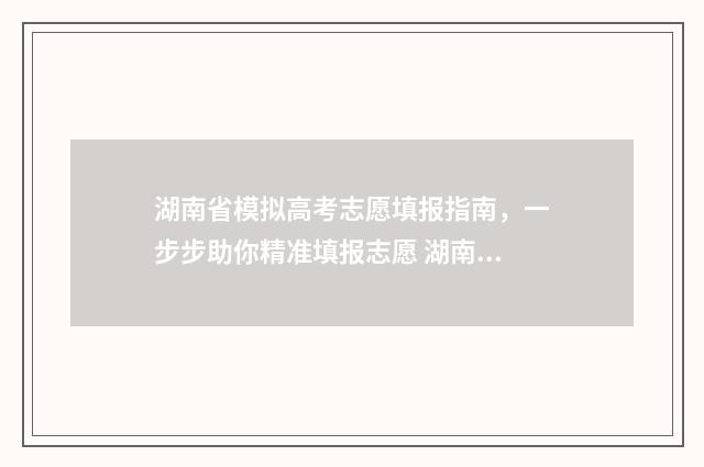 湖南省模拟高考志愿填报指南，一步步助你精准填报志愿 湖南省模拟高考填报志愿的方法与步骤