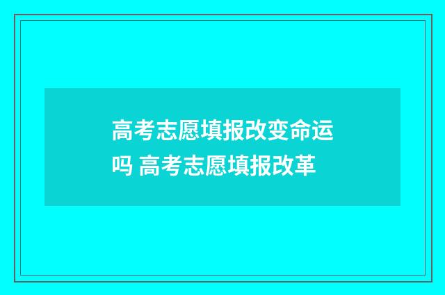 高考志愿填报改变命运吗 高考志愿填报改革