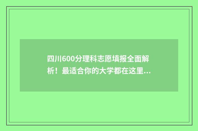 四川600分理科志愿填报全面解析！最适合你的大学都在这里 四川高考理科600分什么概念