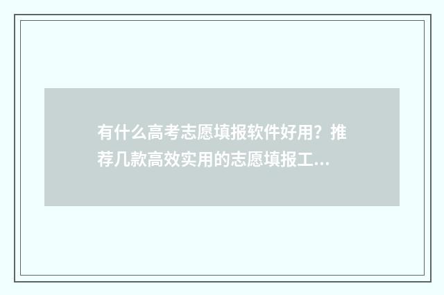 有什么高考志愿填报软件好用？推荐几款高效实用的志愿填报工具 什么高考志愿软件好