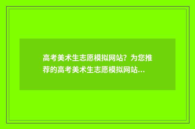 高考美术生志愿模拟网站？为您推荐的高考美术生志愿模拟网站大全 高考美术生志愿填报免费软件有哪些