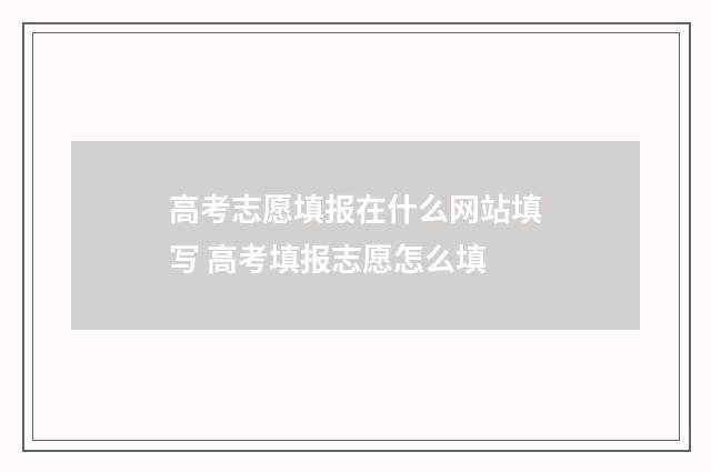 高考志愿填报在什么网站填写 高考填报志愿怎么填