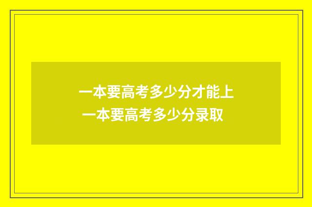 一本要高考多少分才能上 一本要高考多少分录取