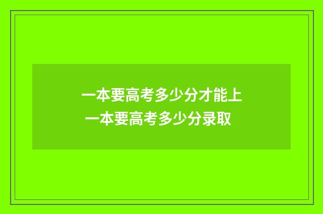 一本要高考多少分才能上 一本要高考多少分录取