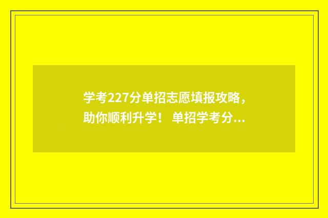 学考227分单招志愿填报攻略，助你顺利升学！ 单招学考分是什么意思