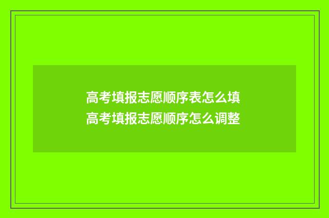 高考填报志愿顺序表怎么填 高考填报志愿顺序怎么调整