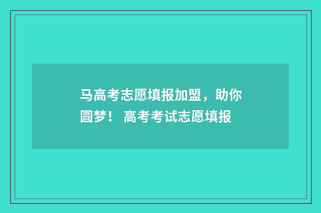 马高考志愿填报加盟，助你圆梦！ 高考考试志愿填报