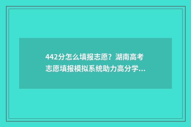 442分怎么填报志愿？湖南高考志愿填报模拟系统助力高分学子 442分能报什么高中