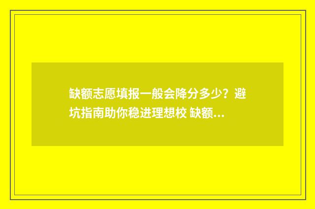 缺额志愿填报一般会降分多少？避坑指南助你稳进理想校 缺额志愿填报什么意思