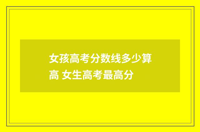 女孩高考分数线多少算高 女生高考最高分