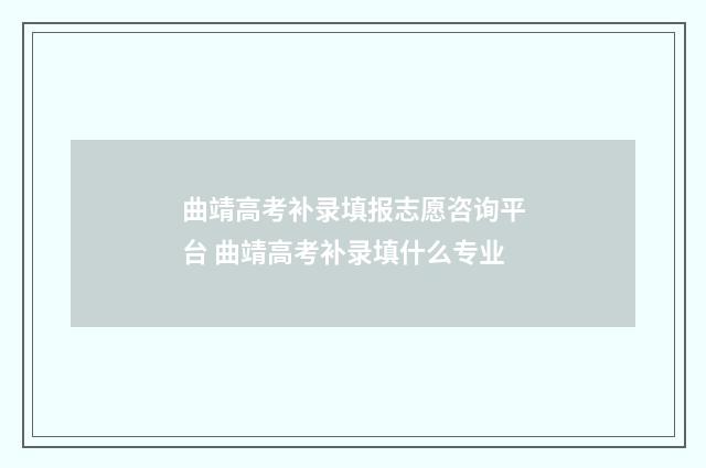 曲靖高考补录填报志愿咨询平台 曲靖高考补录填什么专业