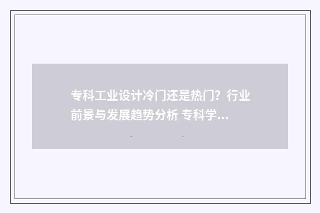 专科工业设计冷门还是热门？行业前景与发展趋势分析 专科学工业设计怎么样
