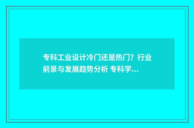 专科工业设计冷门还是热门？行业前景与发展趋势分析 专科学工业设计怎么样