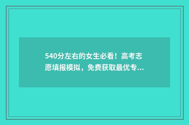 540分左右的女生必看！高考志愿填报模拟，免费获取最优专业 540分以上