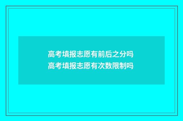 高考填报志愿有前后之分吗 高考填报志愿有次数限制吗