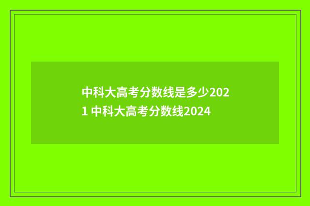 中科大高考分数线是多少2021 中科大高考分数线2024