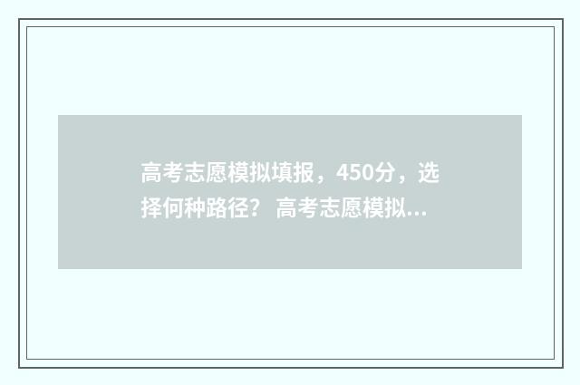 高考志愿模拟填报，450分，选择何种路径？ 高考志愿模拟填报安徽