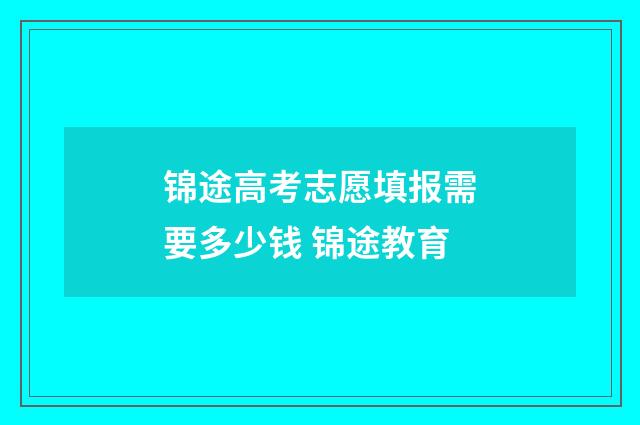 锦途高考志愿填报需要多少钱 锦途教育