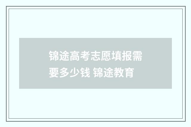 锦途高考志愿填报需要多少钱 锦途教育