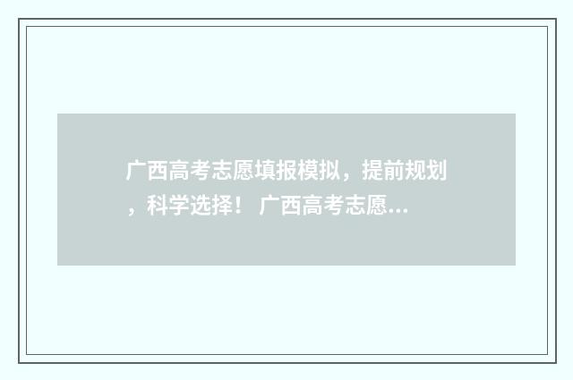 广西高考志愿填报模拟，提前规划，科学选择！ 广西高考志愿填报网