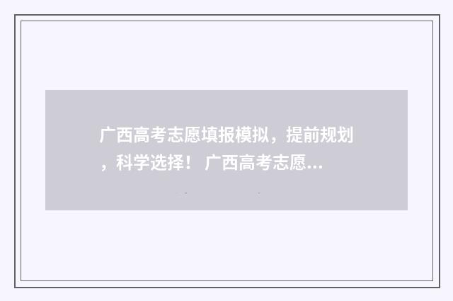 广西高考志愿填报模拟，提前规划，科学选择！ 广西高考志愿填报网
