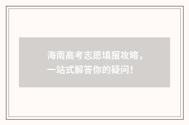 海南高考志愿填报攻略，一站式解答你的疑问！