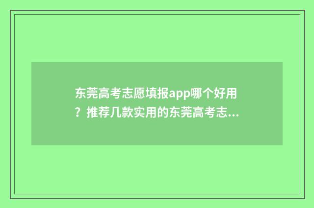 东莞高考志愿填报app哪个好用？推荐几款实用的东莞高考志愿填报工具 东莞高考志愿填报网址