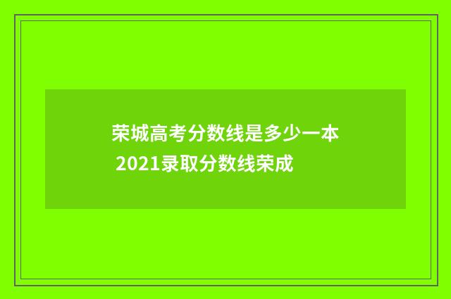 荣城高考分数线是多少一本 2021录取分数线荣成