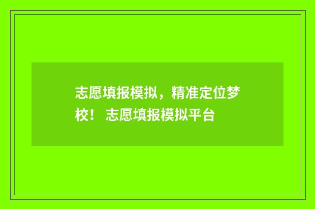 志愿填报模拟，精准定位梦校！ 志愿填报模拟平台