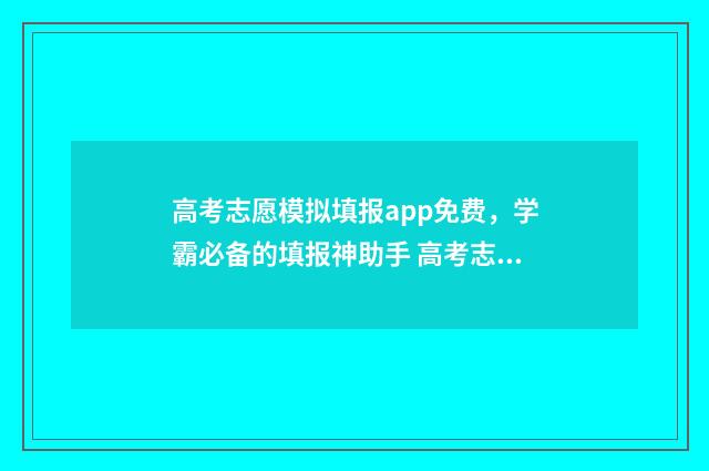 高考志愿模拟填报app免费，学霸必备的填报神助手 高考志愿模拟填报表样本