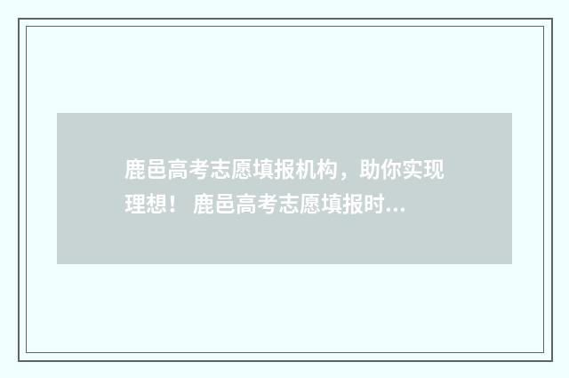 鹿邑高考志愿填报机构，助你实现理想！ 鹿邑高考志愿填报时间