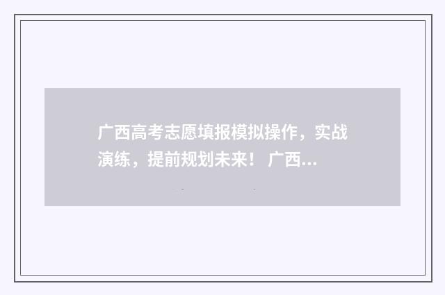 广西高考志愿填报模拟操作，实战演练，提前规划未来！ 广西高考志愿填几个