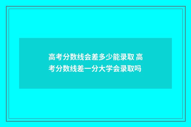 高考分数线会差多少能录取 高考分数线差一分大学会录取吗
